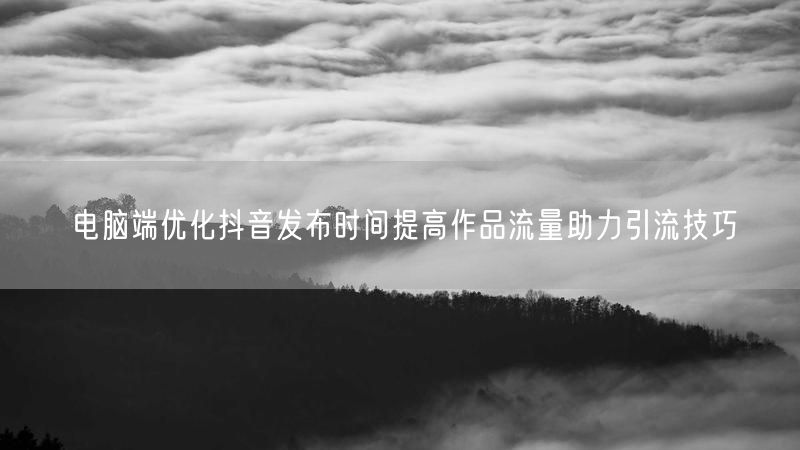 电脑端优化抖音发布时间提高作品流量助力引流技巧