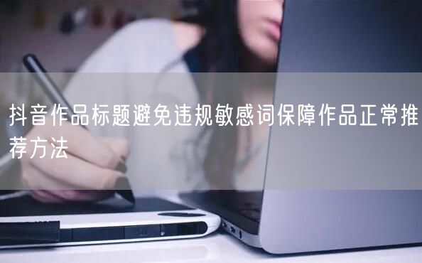 抖音作品标题避免违规敏感词保障作品正常推荐方法