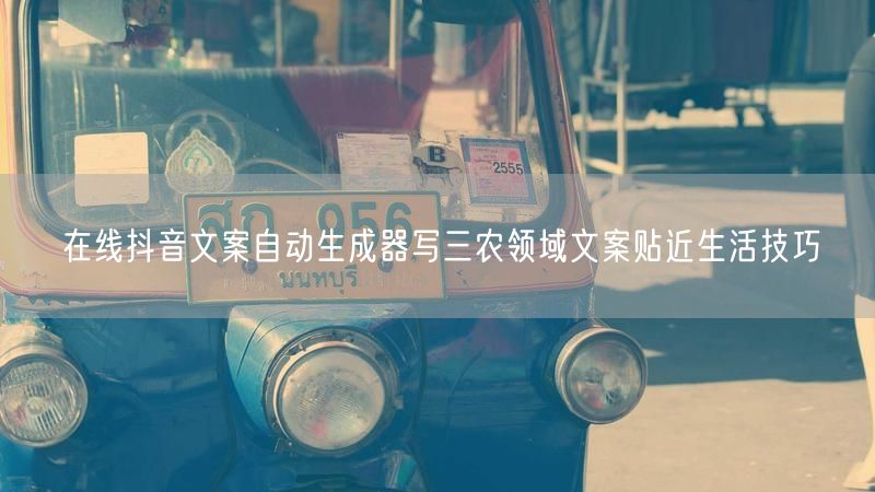 在线抖音文案自动生成器写三农领域文案贴近生活技巧