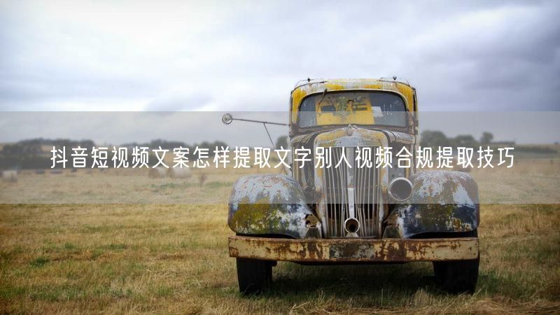 抖音短视频文案怎样提取文字别人视频合规提取技巧