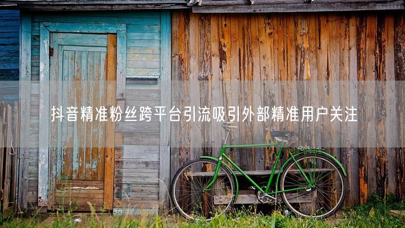 抖音精准粉丝跨平台引流吸引外部精准用户关注
