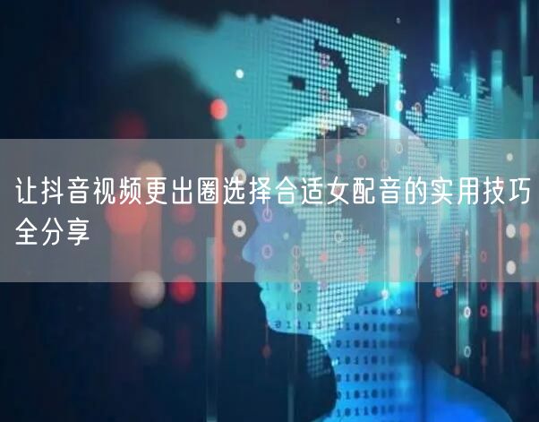 让抖音视频更出圈选择合适女配音的实用技巧全分享
