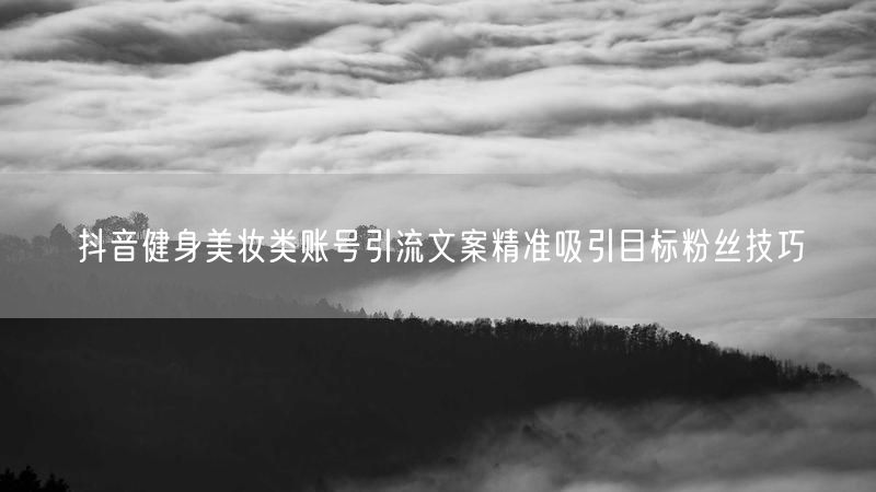 抖音健身美妆类账号引流文案精准吸引目标粉丝技巧