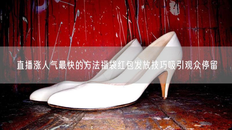 直播涨人气最快的方法福袋红包发放技巧吸引观众停留