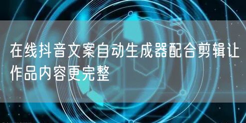在线抖音文案自动生成器配合剪辑让作品内容更完整